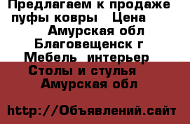 Предлагаем к продаже : пуфы/ковры › Цена ­ 1 500 - Амурская обл., Благовещенск г. Мебель, интерьер » Столы и стулья   . Амурская обл.